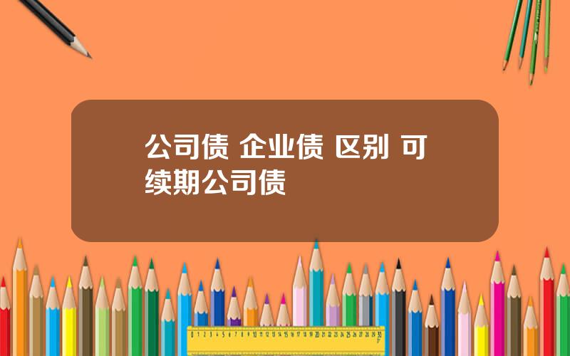 公司债 企业债 区别 可续期公司债